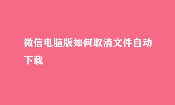 微信电脑版如何取消文件自动下载
