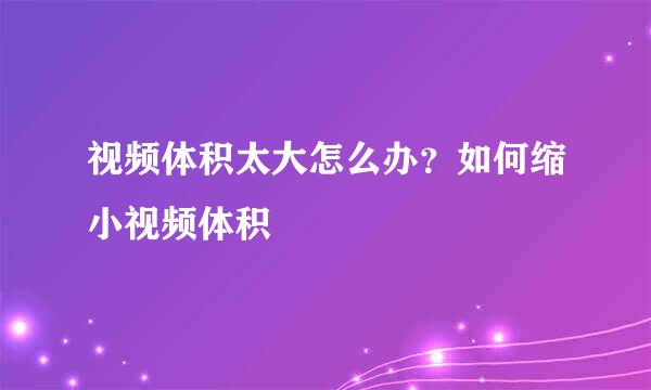视频体积太大怎么办？如何缩小视频体积