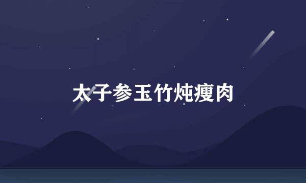 太子参玉竹炖瘦肉
