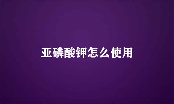 亚磷酸钾怎么使用