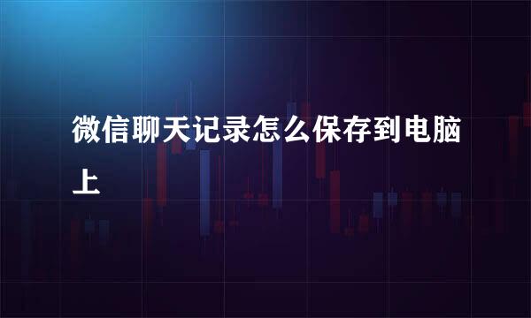 微信聊天记录怎么保存到电脑上