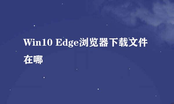 Win10 Edge浏览器下载文件在哪