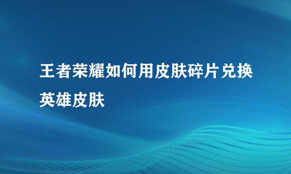 王者荣耀如何用皮肤碎片兑换英雄皮肤