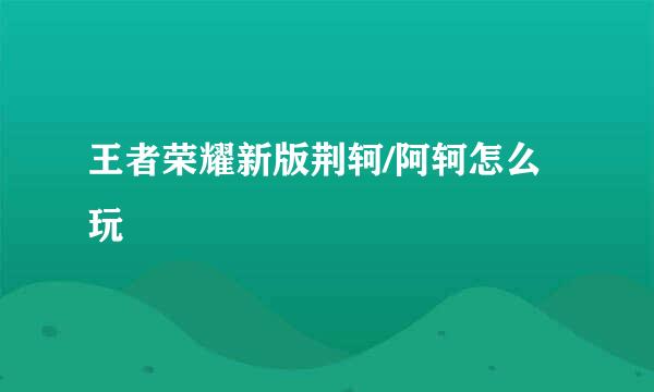 王者荣耀新版荆轲/阿轲怎么玩