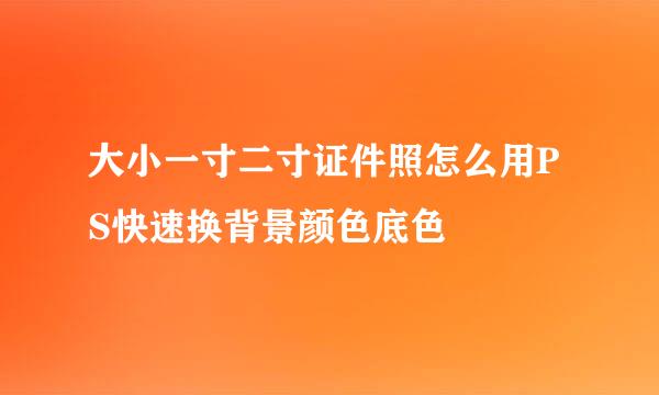 大小一寸二寸证件照怎么用PS快速换背景颜色底色
