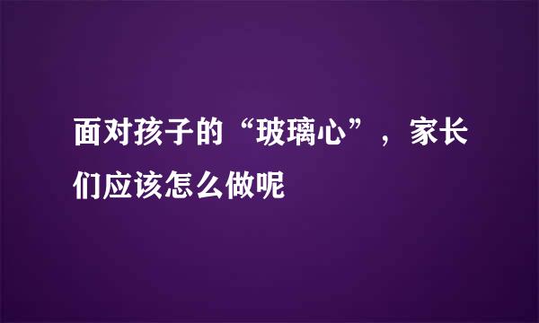 面对孩子的“玻璃心”，家长们应该怎么做呢