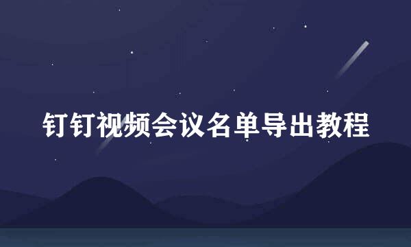 钉钉视频会议名单导出教程