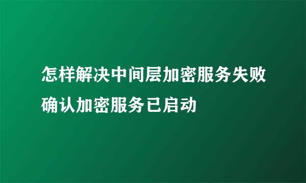 怎样解决中间层加密服务失败确认加密服务已启动