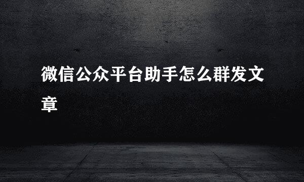 微信公众平台助手怎么群发文章
