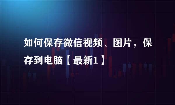 如何保存微信视频、图片，保存到电脑【最新1】