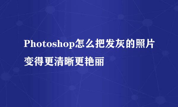 Photoshop怎么把发灰的照片变得更清晰更艳丽