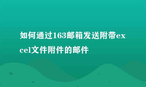 如何通过163邮箱发送附带excel文件附件的邮件