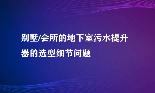别墅/会所的地下室污水提升器的选型细节问题