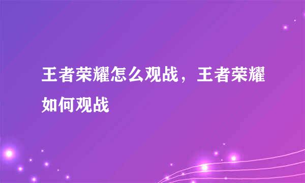 王者荣耀怎么观战，王者荣耀如何观战