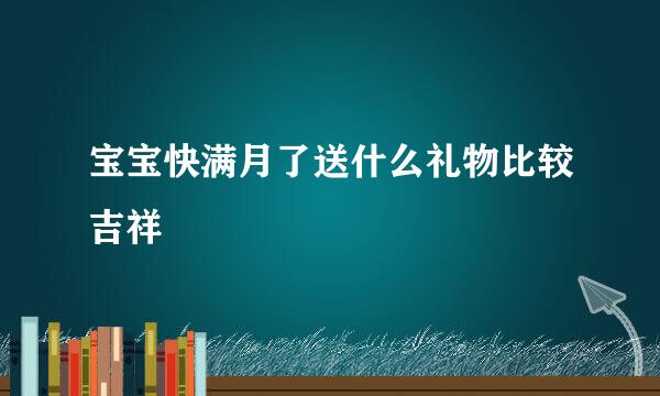 宝宝快满月了送什么礼物比较吉祥