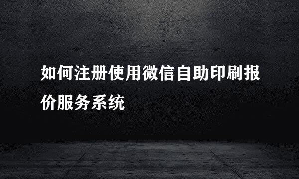 如何注册使用微信自助印刷报价服务系统