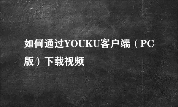 如何通过YOUKU客户端（PC版）下载视频