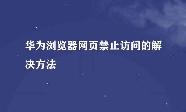 华为浏览器网页禁止访问的解决方法
