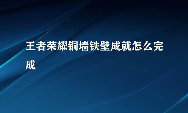 王者荣耀铜墙铁壁成就怎么完成