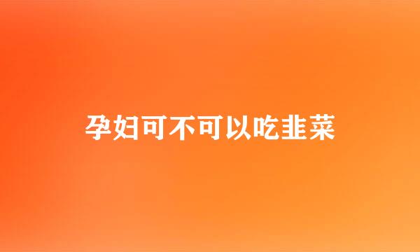 孕妇可不可以吃韭菜
