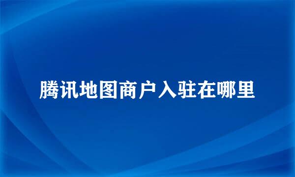腾讯地图商户入驻在哪里
