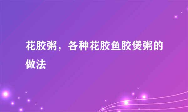花胶粥，各种花胶鱼胶煲粥的做法