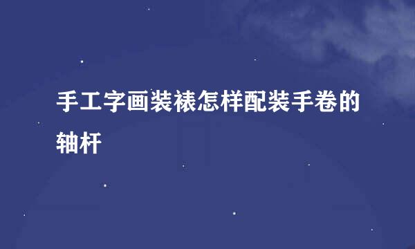 手工字画装裱怎样配装手卷的轴杆