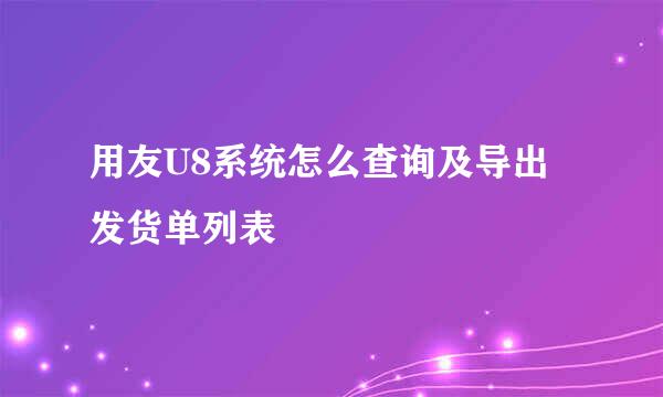 用友U8系统怎么查询及导出发货单列表