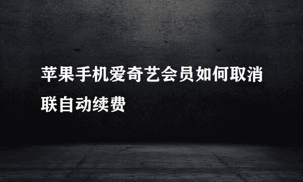 苹果手机爱奇艺会员如何取消联自动续费