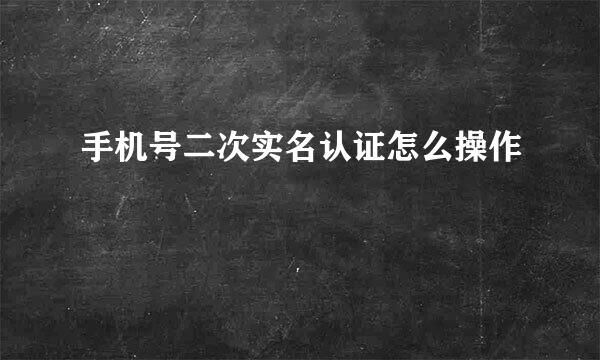 手机号二次实名认证怎么操作
