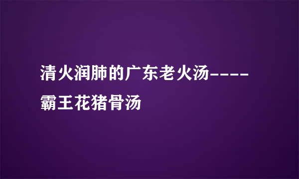 清火润肺的广东老火汤----霸王花猪骨汤