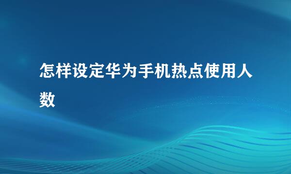 怎样设定华为手机热点使用人数