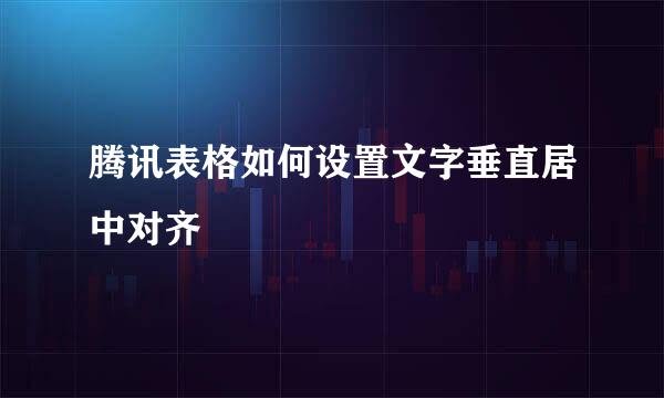 腾讯表格如何设置文字垂直居中对齐