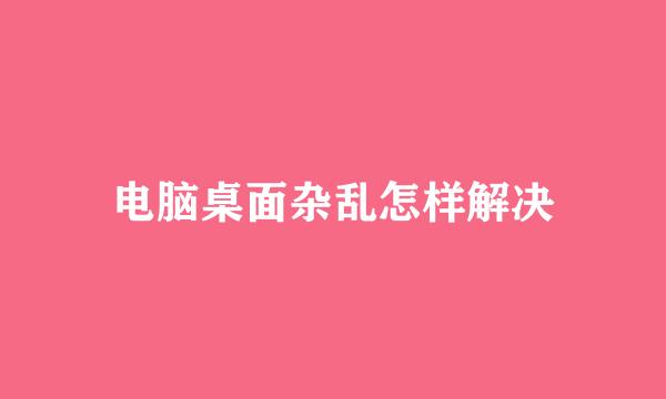 电脑桌面杂乱怎样解决