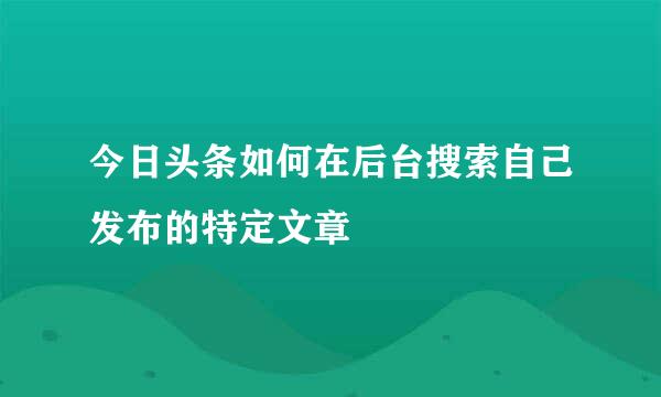 今日头条如何在后台搜索自己发布的特定文章