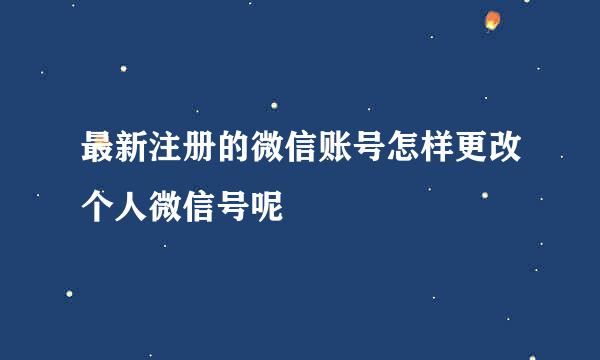 最新注册的微信账号怎样更改个人微信号呢