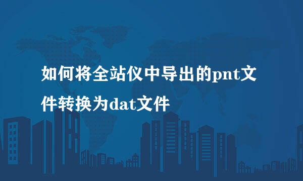 如何将全站仪中导出的pnt文件转换为dat文件