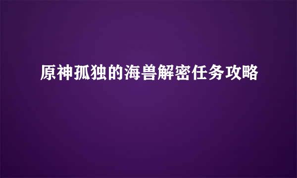 原神孤独的海兽解密任务攻略