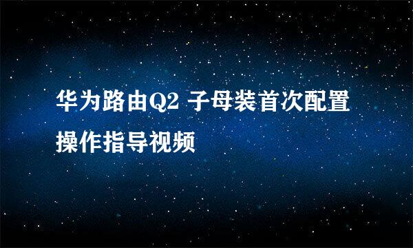 华为路由Q2 子母装首次配置操作指导视频