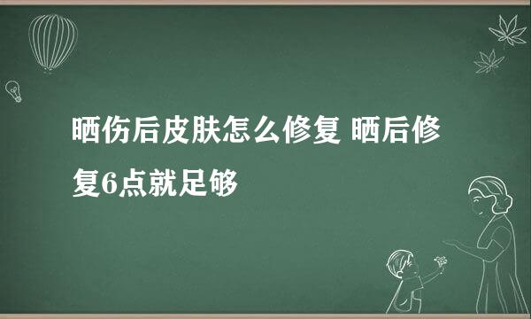 晒伤后皮肤怎么修复 晒后修复6点就足够