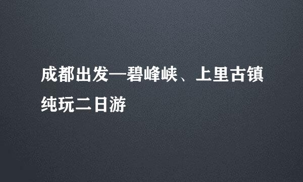 成都出发—碧峰峡、上里古镇纯玩二日游