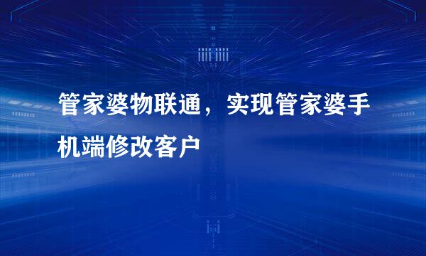 管家婆物联通，实现管家婆手机端修改客户