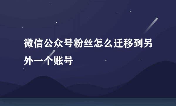 微信公众号粉丝怎么迁移到另外一个账号