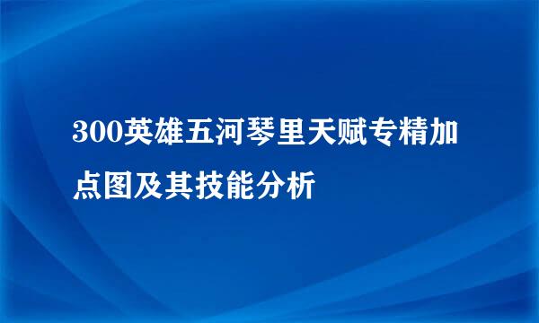 300英雄五河琴里天赋专精加点图及其技能分析