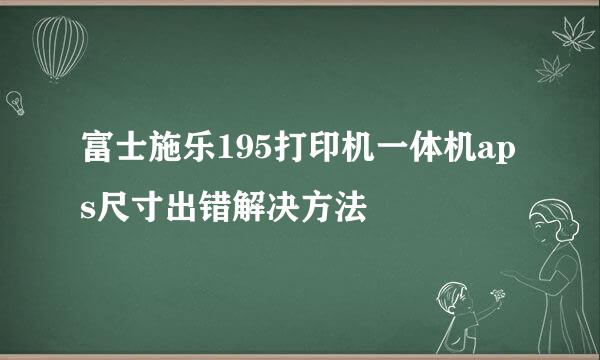 富士施乐195打印机一体机aps尺寸出错解决方法
