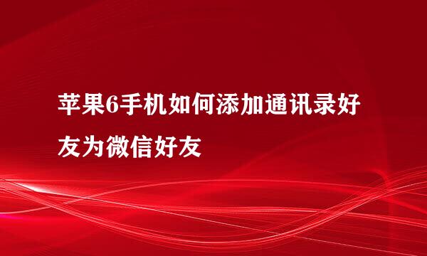 苹果6手机如何添加通讯录好友为微信好友