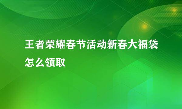 王者荣耀春节活动新春大福袋怎么领取