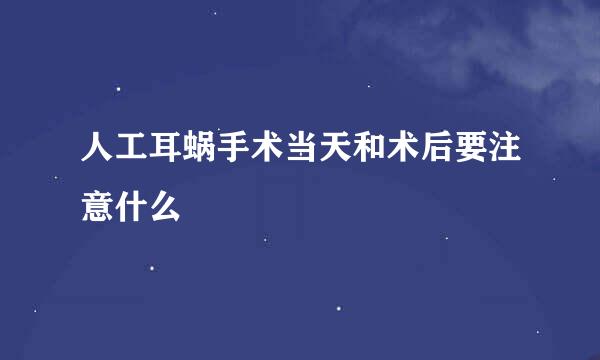 人工耳蜗手术当天和术后要注意什么