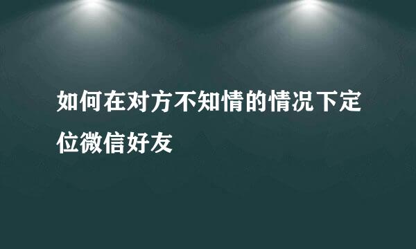 如何在对方不知情的情况下定位微信好友