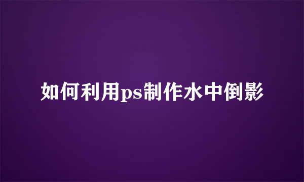 如何利用ps制作水中倒影